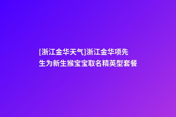 [浙江金华天气]浙江金华项先生为新生猴宝宝取名精英型套餐-第1张-公司起名-玄机派